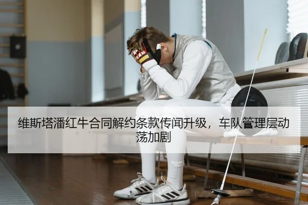 维斯塔潘红牛合同解约条款传闻升级，车队管理层动荡加剧