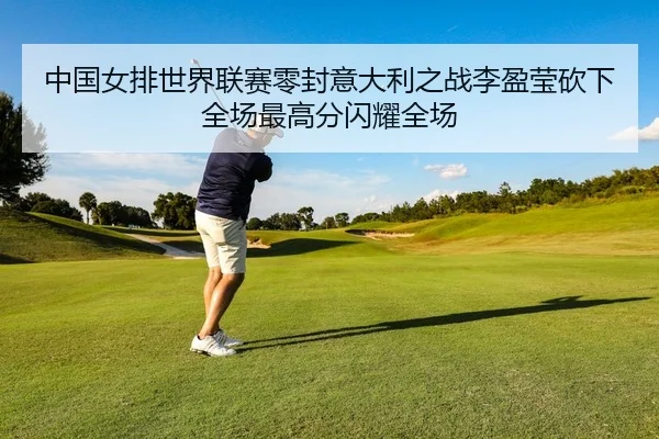 中国女排世界联赛零封意大利之战李盈莹砍下全场最高分闪耀全场